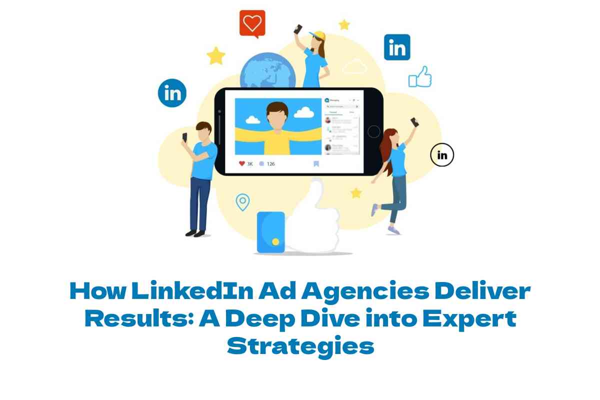 How LinkedIn Ad Agencies Deliver Results: A Deep Dive into Expert Strategies